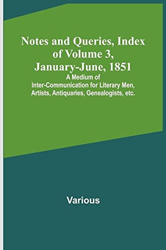Notes and Queries, Index of Volume 3, January-June, 1851 ; A Medium of Inter-communication for Literary Men, Artists, Antiquaries, Genealogists, etc.