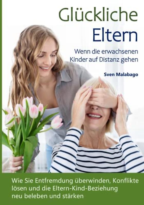 Glückliche Eltern - Wenn die erwachsenen Kinder auf Distanz gehen: Wie Sie Entfremdung überwinden, Konflikte lösen und die Eltern-Kind-Beziehung neu beleben und stärken