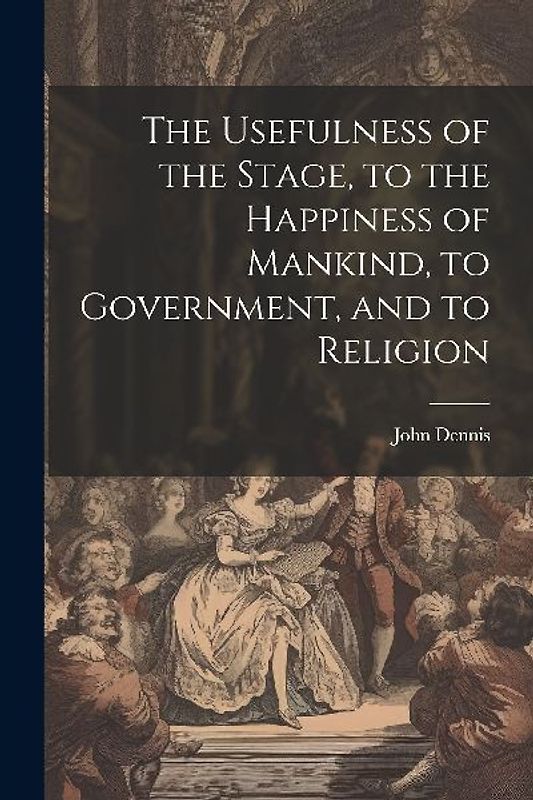 The Usefulness of the Stage, to the Happiness of Mankind, to Government, and to Religion