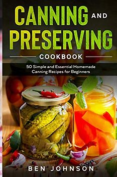 CANNING AND PRESERVING COOKBOOK: 50 Simple and Essential Homemade Canning Recipes for Beginners
