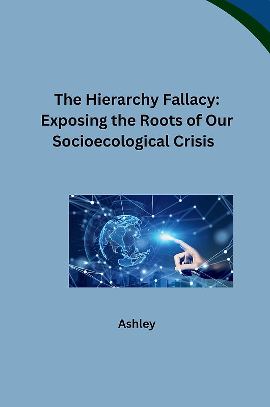 The Hierarchy Fallacy: Exposing the Roots of Our Socioecological Crisis