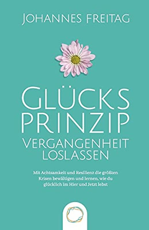 Glücksprinzip - Vergangenheit loslassen: Mit Achtsamkeit und Resilienz die größten Krisen bewältigen und lernen, wie du glücklich im Hier und Jetzt lebst