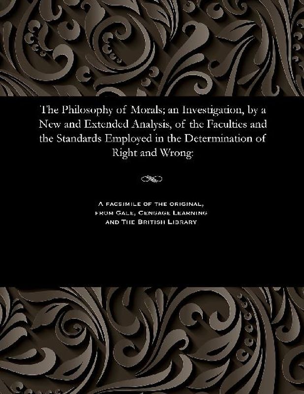 The Philosophy of Morals; An Investigation, by a New and Extended Analysis, of the Faculties and the Standards Employed in the Determination of Right and Wrong
