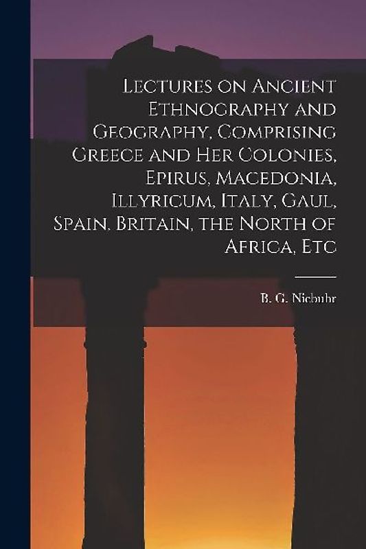 Lectures on Ancient Ethnography and Geography, Comprising Greece and her Colonies, Epirus, Macedonia, Illyricum, Italy, Gaul, Spain, Britain, the Nort