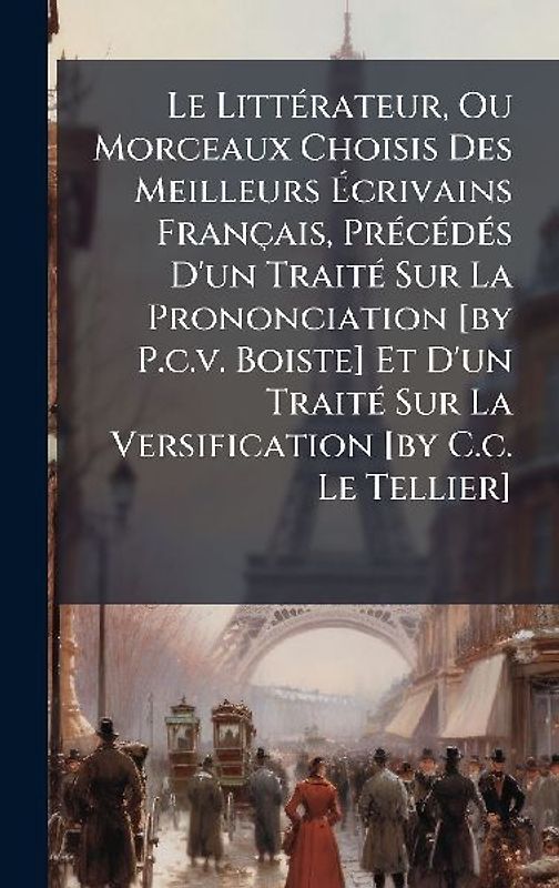 Le LittÃ(c)rateur, Ou Morceaux Choisis Des Meilleurs Ãcrivains Français, PrÃ(c)cÃ(c)dÃ(c)s D'un TraitÃ(c) Sur La Prononciation [by P.c.v. Boiste] Et D'un TraitÃ(c) Sur La Versification [by C.c. Le Tellier]