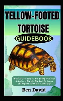 YELLOW-FOOTED TORTOISE GUIDEBOOK: How To Raise An Obedient And Healthy Pet Tortoise In Captive: A Step-By-Step Guide For Owners (All Required Information Is Included)