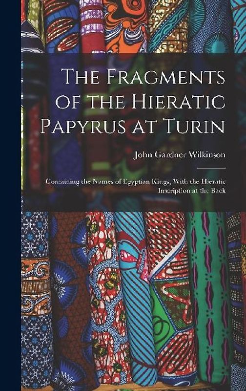 The Fragments of the Hieratic Papyrus at Turin: Containing the Names of Egyptian Kings, With the Hieratic Inscription at the Back