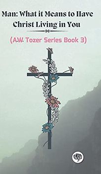 Man: What it Means to Have Christ Living in You (AW Tozer Series Book 3)