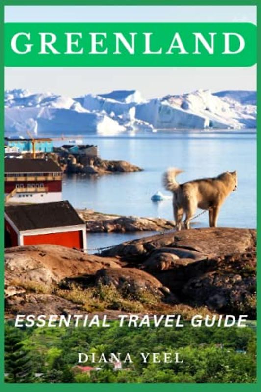 GREENLAND ESSENTIAL TRAVEL GUIDE: Your Ultimate Handbook to Planning a Sustainable and Memorable Trip to Greenland (A-Z TRAVEL GUIDE)