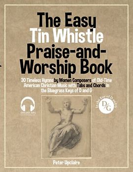 The Easy Tin Whistle Praise-and-Worship Book - 30 Timeless Hymns by Women Composers of Old-Time American Christian Music with Tabs and Chords in the Bluegrass Keys of D and G