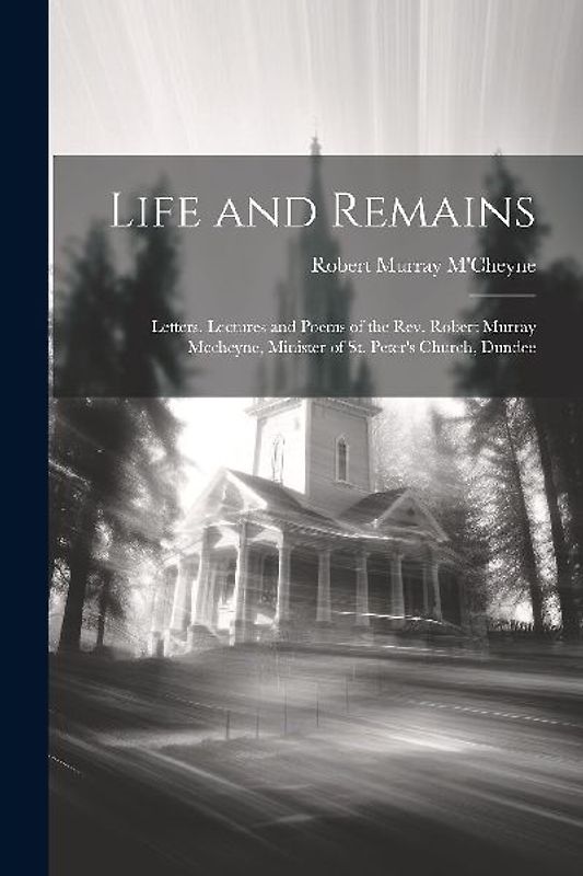 Life and Remains: Letters, Lectures and Poems of the Rev. Robert Murray Mccheyne, Minister of St. Peter's Church, Dundee
