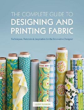 The Complete Guide to Designing and Printing Fabric: Techniques, Tutorials & Inspiration for the Innovative Designer