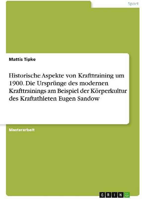 Historische Aspekte von Krafttraining um 1900. Die Ursprünge des modernen Krafttrainings am Beispiel der Körperkultur des Kraftathleten Eugen Sandow