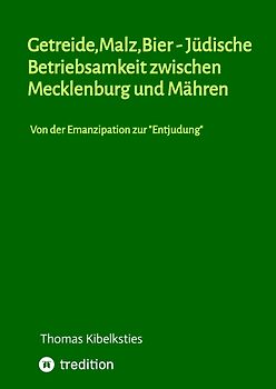 Getreide,Malz,Bier - jüdische Betriebsamkeit zwischen Mecklenburg und Mähren. Wie im 19. Jahrhundert aus jüdischen Hausierern und Landproduktehändlern bedeutende Malzindustrielle werden.