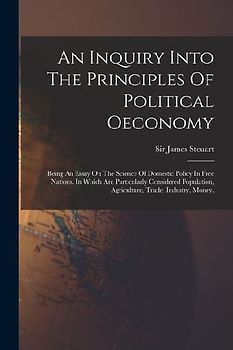 An Inquiry Into The Principles Of Political Oeconomy: Being An Essay On The Science Of Domestic Policy In Free Nations. In Which Are Particularly Cons