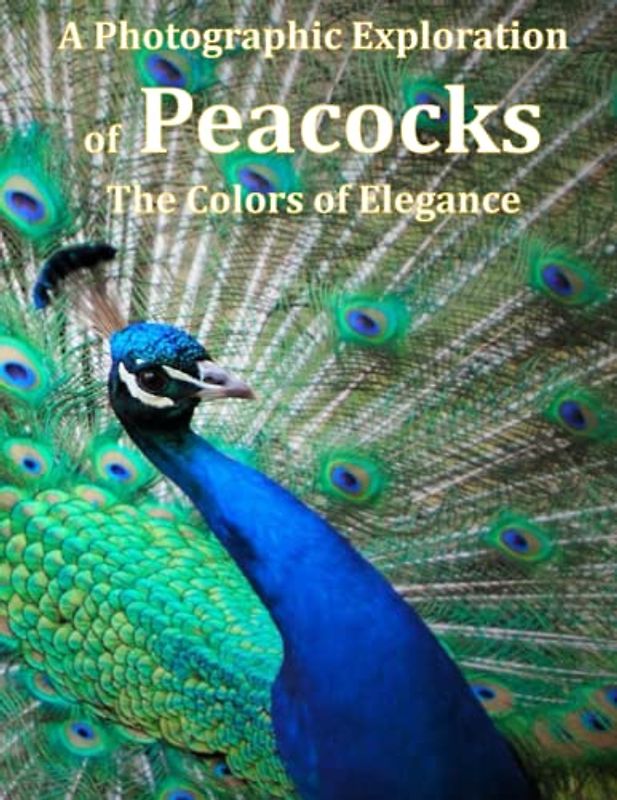A Photographic Exploration of Peacocks The Colors of Elegance: Discovering the Beauty and Mystery of Nature's Most Vibrant Bird, A Photographer's Portrait of the Grandeur and Grace of Peacocks