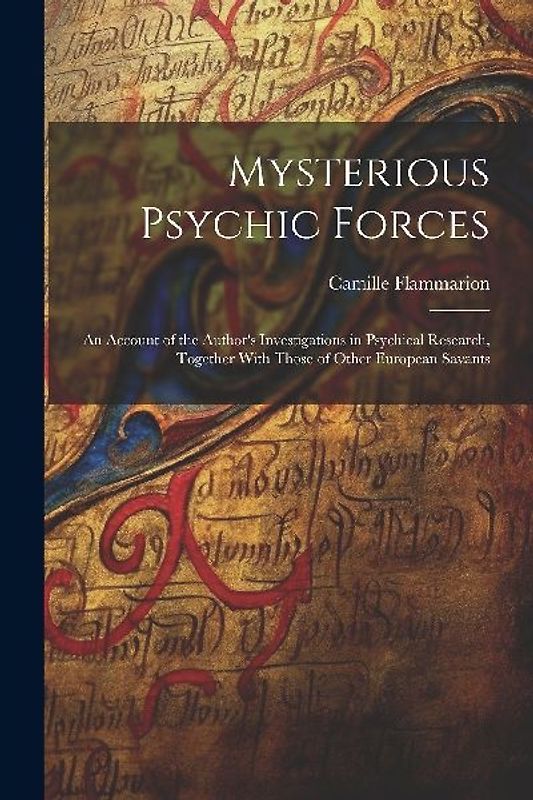 Mysterious Psychic Forces; an Account of the Author's Investigations in Psychical Research, Together With Those of Other European Savants
