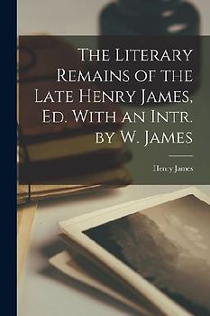 The Literary Remains of the Late Henry James, Ed. With an Intr. by W. James