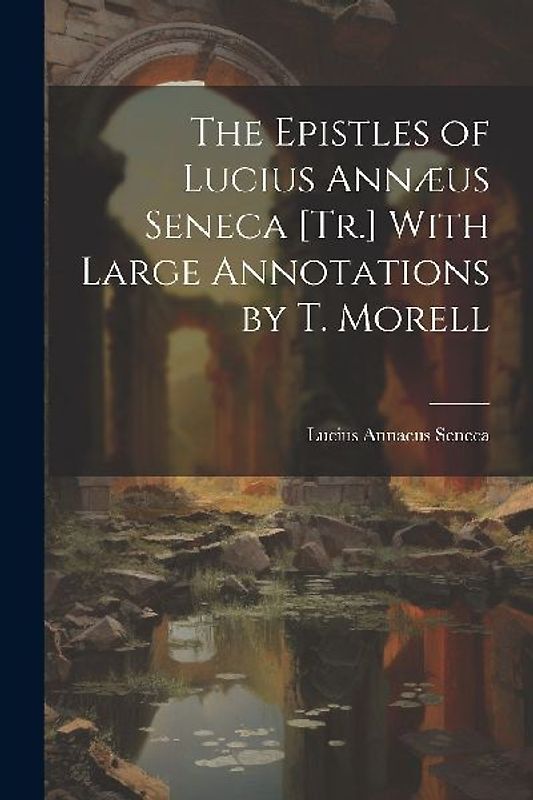 The Epistles of Lucius Annæus Seneca [Tr.] With Large Annotations by T. Morell