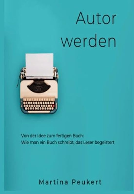 Autor werden: Von der Idee zum fertigen Buch: Wie man ein Buch schreibt, das Leser begeistert