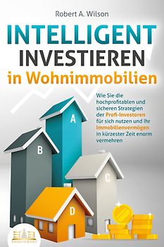 INTELLIGENT INVESTIEREN in Wohnimmobilien: Wie Sie die hochprofitablen und sicheren Strategien der Profi-Investoren für sich nutzen und Ihr Immobilienvermögen in kürzester Zeit enorm vermehren