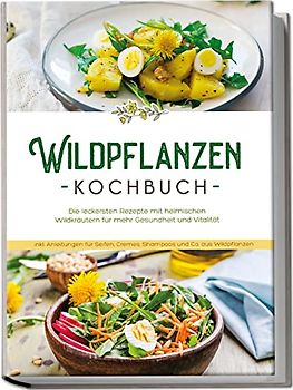 Wildpflanzen Kochbuch: Die leckersten Rezepte mit heimischen Wildkräutern für mehr Gesundheit und Vitalität - inkl. Anleitungen für Seifen, Cremes, Shampoos und Co. aus Wildpflanzen