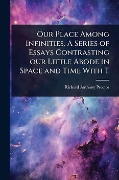 Our Place Among Infinities. A Series of Essays Contrasting our Little Abode in Space and Time With T