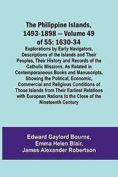 The Philippine Islands, 1493-1898 - Volume 49of 55 1630-34 Explorations by Early Navigators, Descriptions of the Islands and Their Peoples, Their History and Records of the Catholic Missions, As Related in Contemporaneous Books and Manuscripts, Showing th
