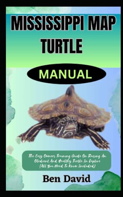 MISSISSIPPI MAP TURTLE MANUAL: The Easy Owners Training Guide On Raising An Obedient And Healthy Turtle In Captive (All You Need To Know Included)