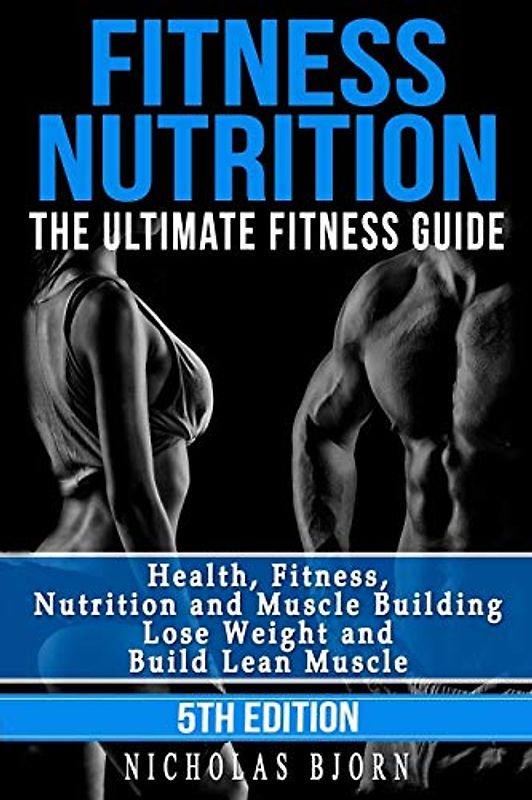 Fitness Nutrition: The Ultimate Fitness Guide: Health, Fitness, Nutrition and Muscle Building - Lose Weight and Build Lean Muscle (Muscle Building Series, Band 1)