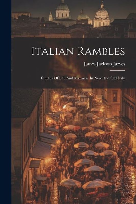 Italian Rambles: Studies Of Life And Manners In New And Old Italy