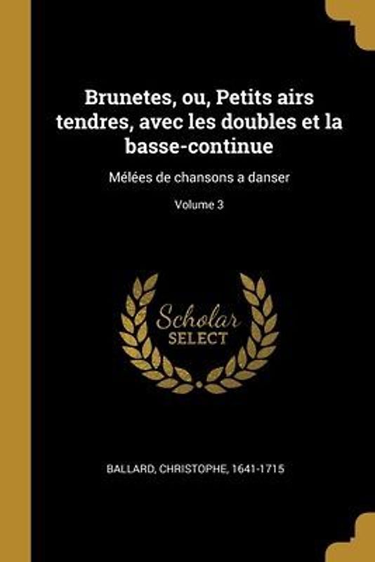 Brunetes, ou, Petits airs tendres, avec les doubles et la basse-continue: Mélées de chansons a danser; Volume 3