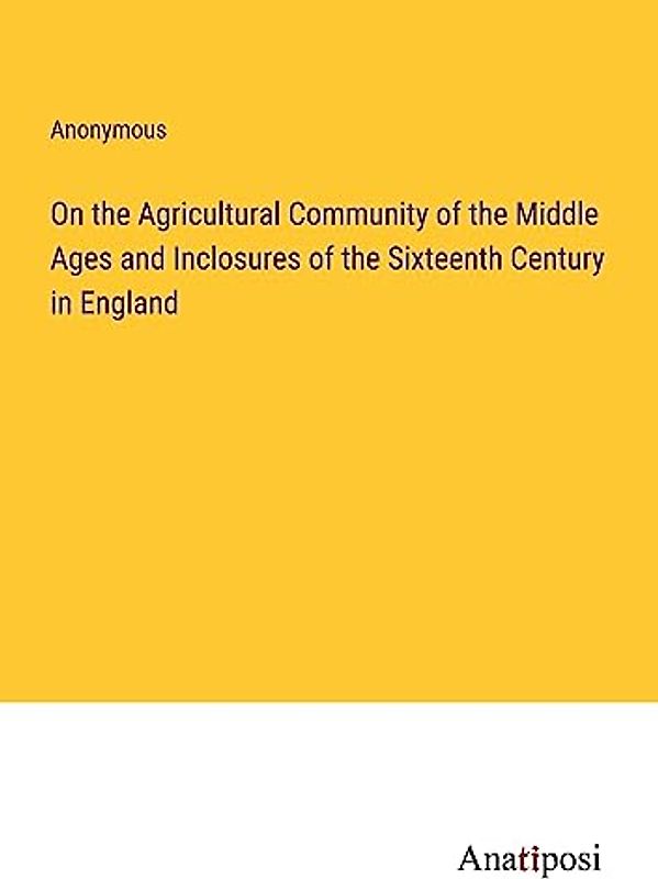On the Agricultural Community of the Middle Ages and Inclosures of the Sixteenth Century in England