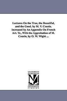 Lectures On the True, the Beautiful, and the Good. by M. V. Cousin. increased by An Appendix On French Art. Tr., With the Approbation of M. Cousin, by