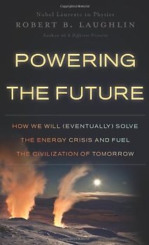 Powering the Future: How We Will (Eventually) Solve the Energy Crisis and Fuel the Civilization of Tomorrow - Laughlin, Robert B.