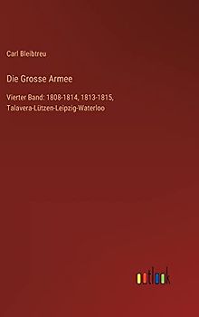 Die Grosse Armee: Vierter Band: 1808-1814, 1813-1815, Talavera-Lützen-Leipzig-Waterloo