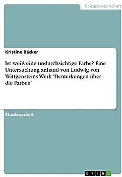Ist weiß eine undurchsichtige Farbe? Eine Untersuchung anhand von Ludwig von Wittgensteins Werk "Bemerkungen über die Farben"