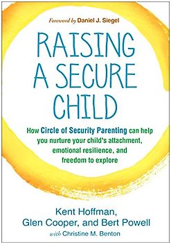 Raising a Secure Child: How Circle of Security Parenting Can Help You Nurture Your Child's Attachment, Emotional Resilience, and Freedom to Explore