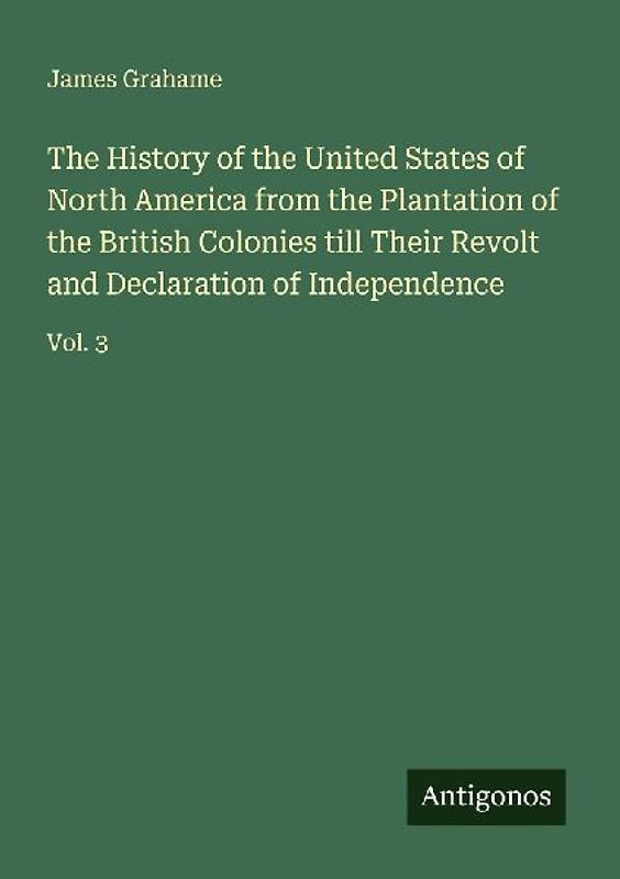 The History of the United States of North America from the Plantation of the British Colonies till Their Revolt and Declaration of Independence
