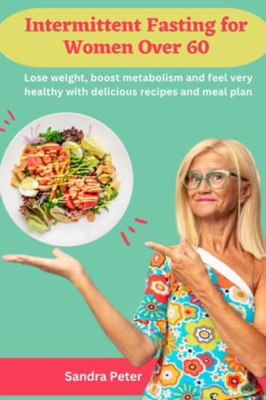 Intermittent Fasting for Women over 60: Lose weight, boost metabolism and feel very healthy with delicious recipes and meal plan