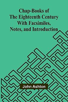 Chap-books of the Eighteenth Century; With Facsimiles, Notes, and Introduction