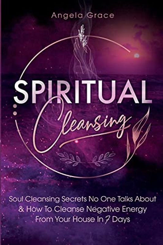 Spiritual Cleansing: Soul Cleansing Secrets No One Talks About & How To Cleanse Negative Energy From Your House In 7 Days (Positive Energy For Home)