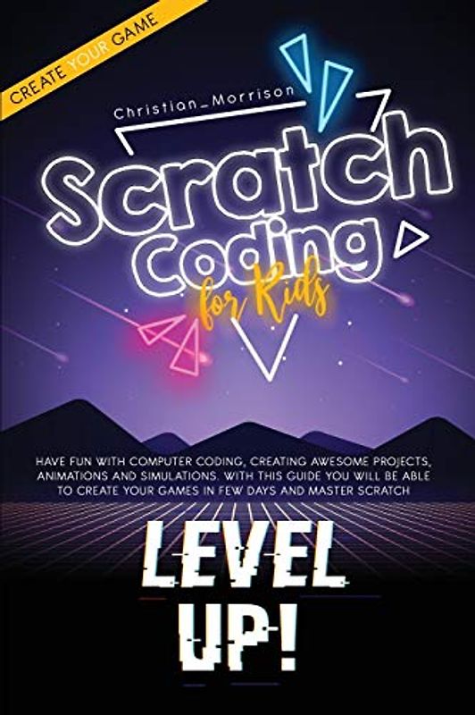 Scratch Coding For Kids: Have Fun with Computer Coding, Creating Awesome Projects, Animations And Simulations. With this Guide You Will be Able to Create Your Games in Few Days and Master Scratch