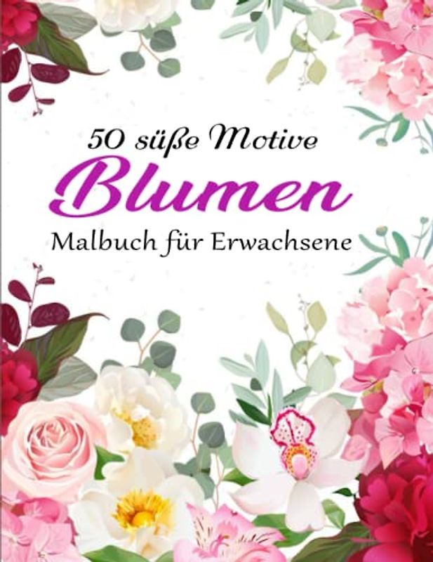 50 schöne Blumen Malbuch für Erwachsene - Ausgeglichenheit: Malbuch für Erwachsene - Rosen, Tulpen, Orchideen - Entspannung,Stressabbau, Kreativität | Deiner Kreativität Freien Lauf Lassen Möchtest