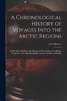 A Chronological History of Voyages Into the Arctic Regions: Undertaken Chiefly for the Purpose of Discovering a North-East, North-West, Or Polar Passa