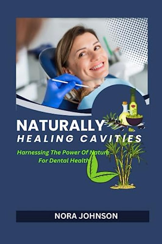 NATURALLY HEALING CAVITIES: Harnessing The Power Of Nature For Dental Health
