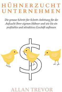 Hühnerzucht Unternehmen: Die genaue Schritt-für-Schritt-Anleitung für die Aufzucht Ihrer eigenen Hühner und wie Sie ein profitables und attraktives Geschäft aufbauen