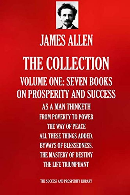 JAMES ALLEN: THE COLLECTION. Volume one - Seven Books: As A Man Thinketh; From Poverty To Power; The Way Of Peace; All These Things Added; Byways ... SUCCESS AND PROSPERITY LIBRARY, Band 1002)
