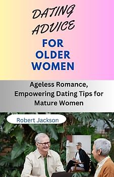 DATING ADVICE FOR OLDER WOMEN: Ageless Romance, Empowering Dating Tips for Mature Women