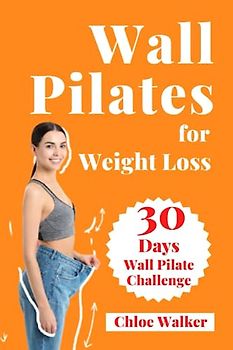Wall Pilates for Weight Loss: The Ultimate Guide to a 30 Day Wall Pilate Challenge for All Ages with Step-By-Step Instructions to Help You Reduce Weight, Activate Your Core, and Improve Flexibility